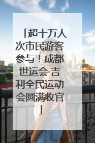 超十万人次市民游客参与！成都世运会·吉利全民运动会圆满收官
