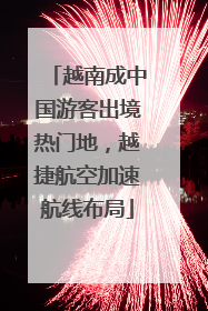 越南成中国游客出境热门地，越捷航空加速航线布局