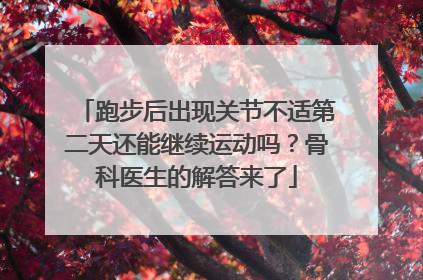 跑步后出现关节不适第二天还能继续运动吗？骨科医生的解答来了