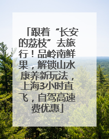 跟着“长安的荔枝”去旅行！品岭南鲜果，解锁山水康养新玩法，上海3小时直飞，自驾高速费优惠