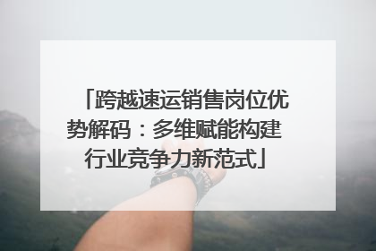 跨越速运销售岗位优势解码：多维赋能构建行业竞争力新范式