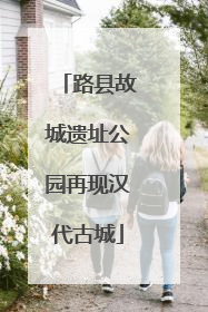 路县故城遗址公园再现汉代古城