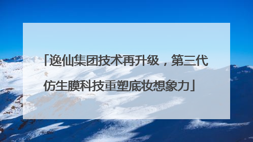 逸仙集团技术再升级，第三代仿生膜科技重塑底妆想象力