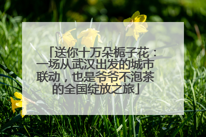送你十万朵栀子花：一场从武汉出发的城市联动，也是爷爷不泡茶的全国绽放之旅
