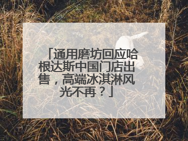 通用磨坊回应哈根达斯中国门店出售，高端冰淇淋风光不再？