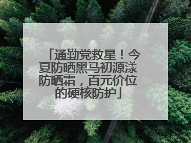 通勤党救星！今夏防晒黑马初源漾防晒霜，百元价位的硬核防护