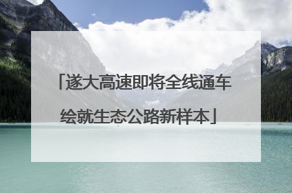 遂大高速即将全线通车 绘就生态公路新样本