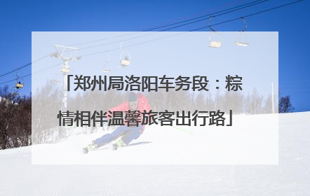 郑州局洛阳车务段：粽情相伴温馨旅客出行路