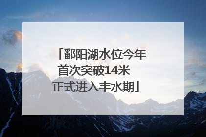 鄱阳湖水位今年首次突破14米 正式进入丰水期