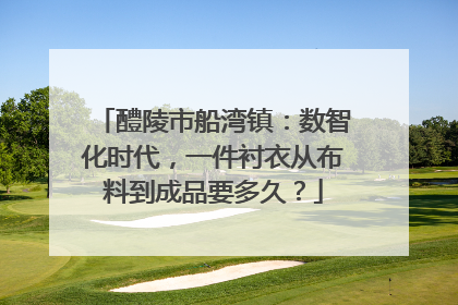 醴陵市船湾镇：数智化时代，一件衬衣从布料到成品要多久？