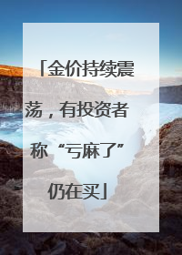 金价持续震荡，有投资者称“亏麻了”仍在买