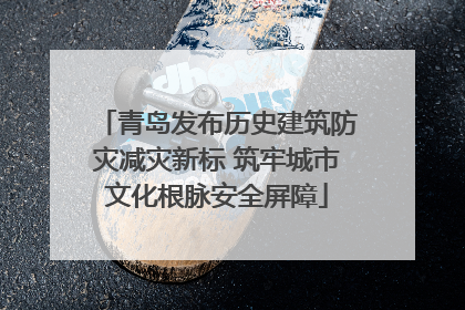 青岛发布历史建筑防灾减灾新标 筑牢城市文化根脉安全屏障