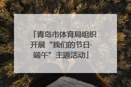 青岛市体育局组织开展“我们的节日·端午”主题活动