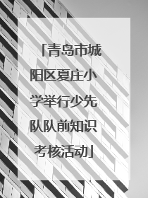 青岛市城阳区夏庄小学举行少先队队前知识考核活动