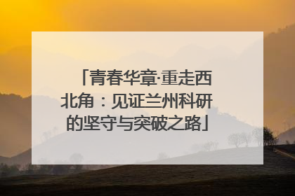 青春华章·重走西北角：见证兰州科研的坚守与突破之路