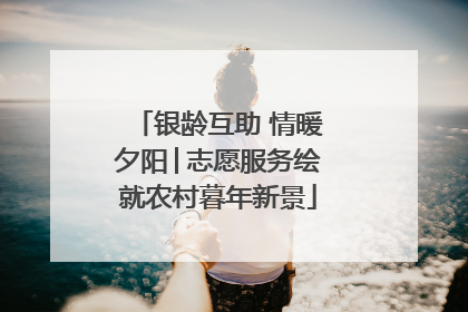 银龄互助 情暖夕阳│志愿服务绘就农村暮年新景
