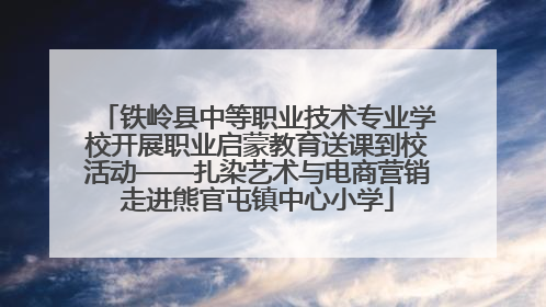 铁岭县中等职业技术专业学校开展职业启蒙教育送课到校活动——扎染艺术与电商营销走进熊官屯镇中心小学