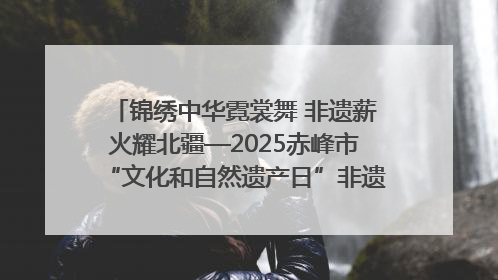 锦绣中华霓裳舞 非遗薪火耀北疆—2025赤峰市“文化和自然遗产日”非遗宣传展示活动纪实
