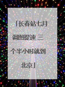 长春站七月调图提速 三个半小时就到北京