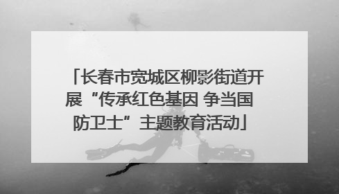 长春市宽城区柳影街道开展“传承红色基因 争当国防卫士”主题教育活动