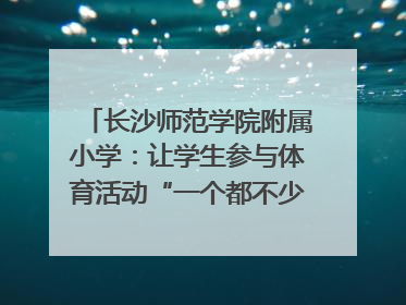 长沙师范学院附属小学：让学生参与体育活动“一个都不少”｜“文明创建耀三湘”专栏