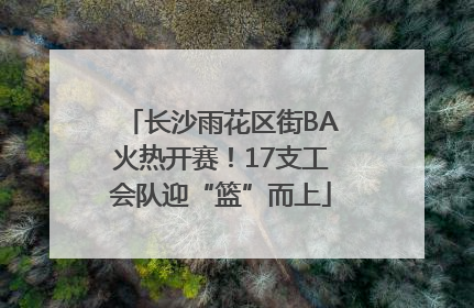 长沙雨花区街BA火热开赛！17支工会队迎“篮”而上