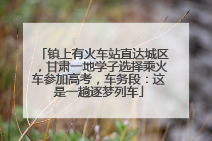 镇上有火车站直达城区，甘肃一地学子选择乘火车参加高考，车务段：这是一趟逐梦列车