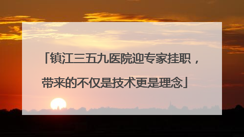 镇江三五九医院迎专家挂职，带来的不仅是技术更是理念