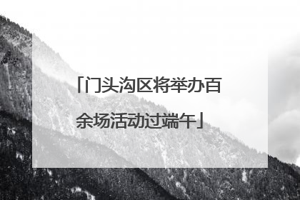 门头沟区将举办百余场活动过端午