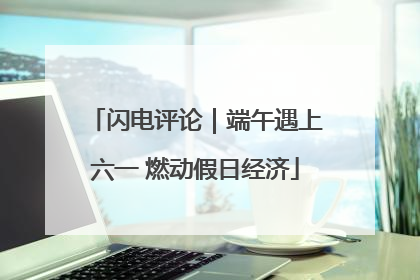 闪电评论｜端午遇上六一 燃动假日经济