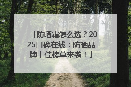 防晒霜怎么选？2025口碑在线：防晒品牌十佳榜单来袭！