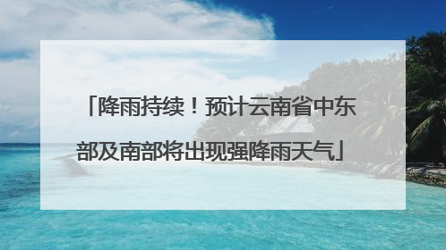 降雨持续！预计云南省中东部及南部将出现强降雨天气