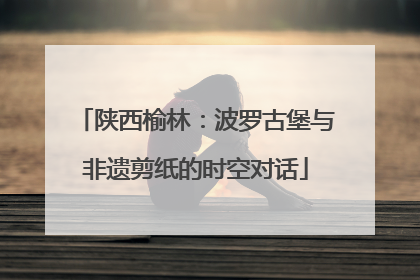陕西榆林：波罗古堡与非遗剪纸的时空对话