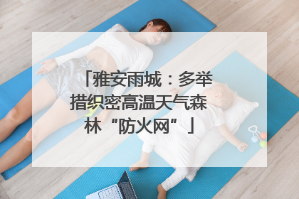 雅安雨城：多举措织密高温天气森林“防火网”