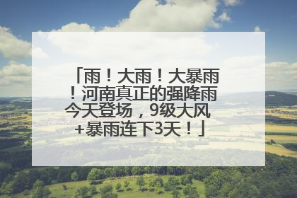 雨！大雨！大暴雨！河南真正的强降雨今天登场，9级大风+暴雨连下3天！