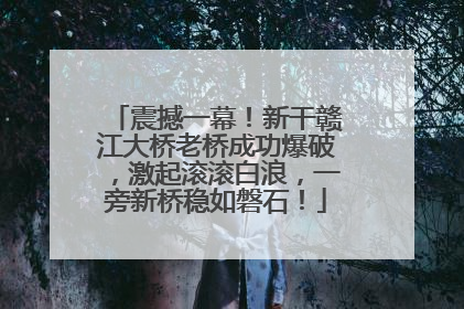 震撼一幕！新干赣江大桥老桥成功爆破，激起滚滚白浪，一旁新桥稳如磐石！