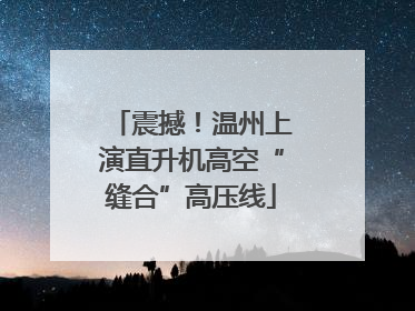 震撼！温州上演直升机高空“缝合”高压线