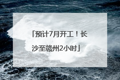 预计7月开工！长沙至赣州2小时