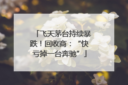 飞天茅台持续暴跌！回收商：“快亏掉一台奔驰”