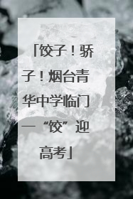 饺子！骄子！烟台青华中学临门一“饺”迎高考