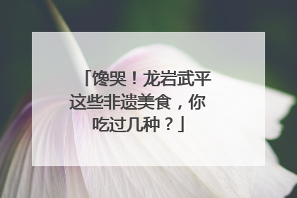 馋哭！龙岩武平这些非遗美食，你吃过几种？