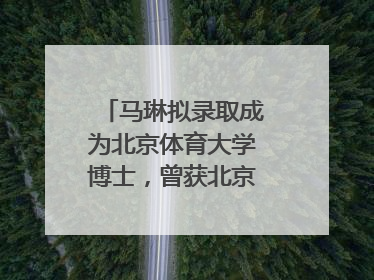 马琳拟录取成为北京体育大学博士，曾获北京奥运会冠军和4次世界杯冠军