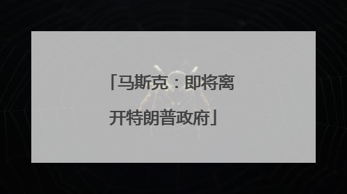 马斯克：即将离开特朗普政府