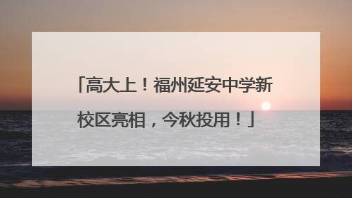 高大上！福州延安中学新校区亮相，今秋投用！