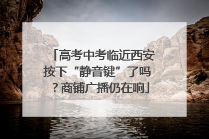高考中考临近西安按下“静音键”了吗？商铺广播仍在响