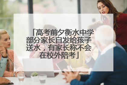 高考前夕衡水中学部分家长自发给孩子送水，有家长称不会在校外陪考