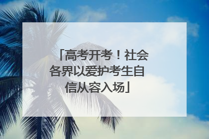 高考开考！社会各界以爱护考生自信从容入场