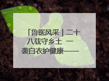 鲁医风采｜二十八载守乡土  一袭白衣护健康——记泰安市岱岳区满庄镇卫生院院长、主任医师张宝喜