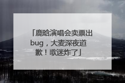 鹿晗演唱会卖票出bug，大麦深夜道歉！歌迷炸了