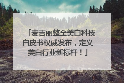 麦吉丽整全美白科技白皮书权威发布，定义美白行业新标杆！